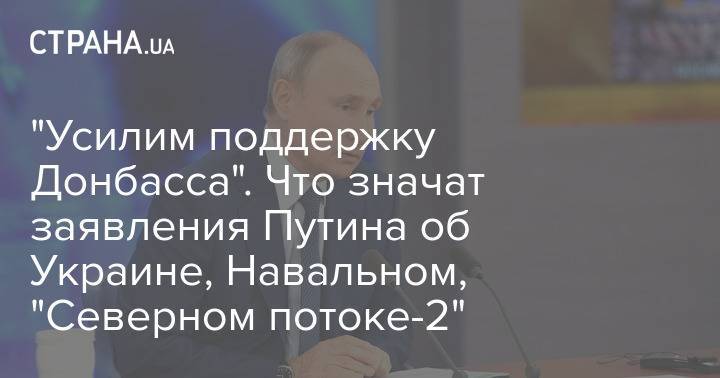 "Усилим поддержку Донбасса". Что значат заявления Путина об Украине, Навальном, "Северном потоке-2"