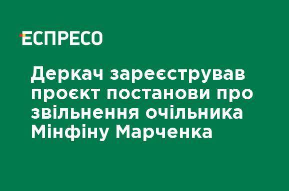 Деркач зарегистрировал проект постановления об увольнении главы Минфина Марченко