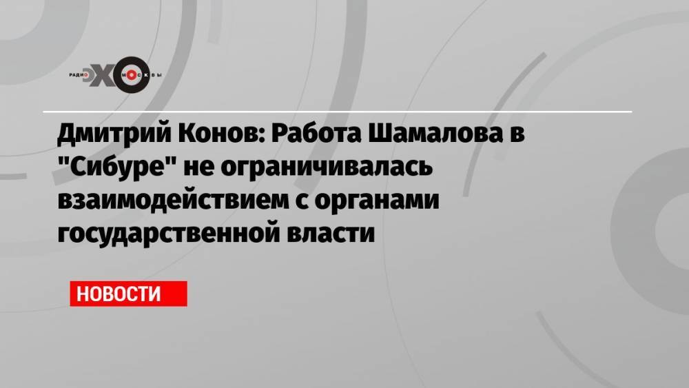Дмитрий Конов: Работа Шамалова в «Сибуре» не ограничивалась взаимодействием с органами государственной власти