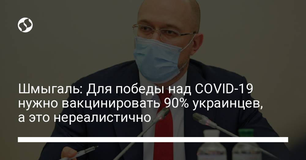 Шмыгаль: Для победы над COVID-19 нужно вакцинировать 90% украинцев, а это нереалистично