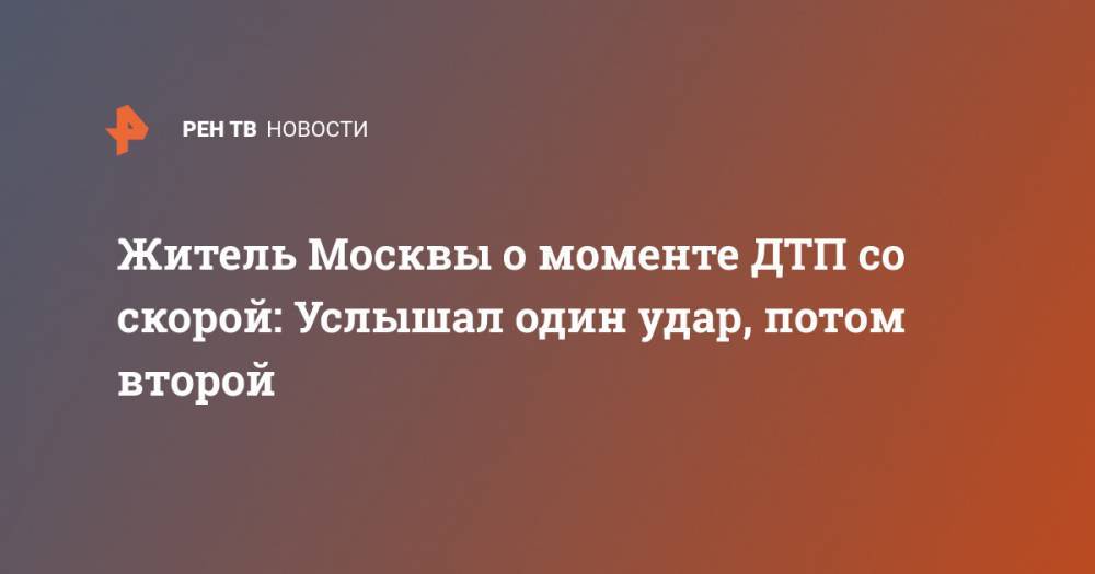 Житель Москвы о моменте ДТП со скорой: Услышал один удар, потом второй