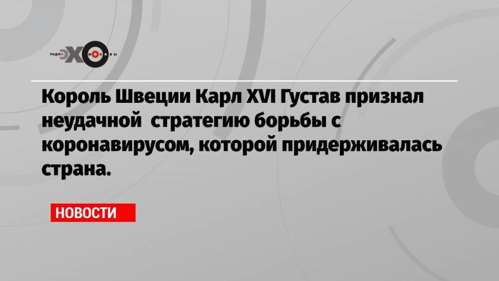 Король Швеции Карл XVI Густав признал неудачной стратегию борьбы с коронавирусом, которой придерживалась страна.