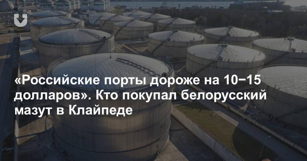 «Российские порты дороже на 10−15 долларов». Кто покупал белорусский мазут в Клайпеде