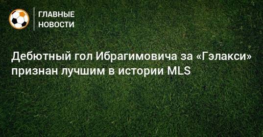 Дебютный гол Ибрагимовича за «Гэлакси» признан лучшим в истории MLS