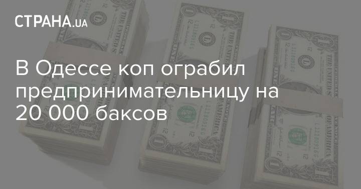В Одессе коп ограбил предпринимательницу на 20 000 баксов