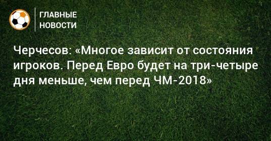 Черчесов: «Многое зависит от состояния игроков. Перед Евро будет на три-четыре дня меньше, чем перед ЧМ-2018»