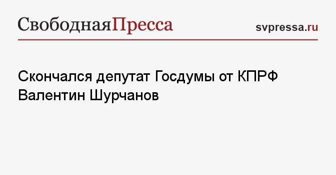 Скончался депутат Госдумы от КПРФ Валентин Шурчанов