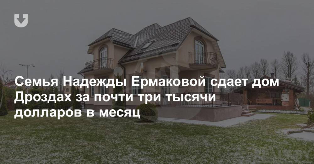 Семья Надежды Ермаковой сдает дом Дроздах за почти три тысячи долларов в месяц