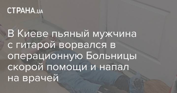 В Киеве пьяный мужчина с гитарой ворвался в операционную Больницы скорой помощи и напал на врачей