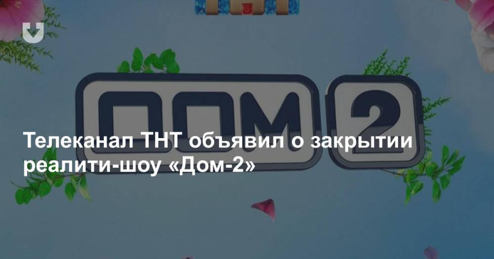 Телеканал ТНТ объявил о закрытии реалити-шоу «Дом-2»
