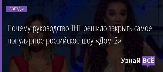 Почему руководство ТНТ решило закрыть самое популярное российское шоу «Дом-2»