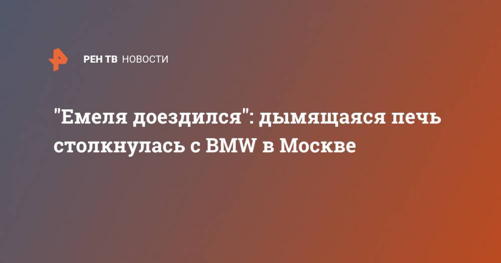 "Емеля доездился": дымящаяся печь столкнулась с BMW в Москве