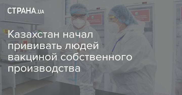 Казахстан начал прививать людей вакциной собственного производства