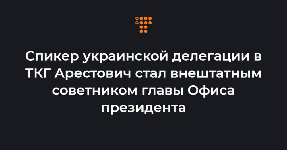 Спикер украинской делегации в ТКГ Арестович стал внештатным советником главы Офиса президента