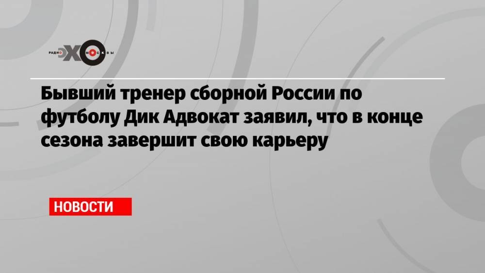 Бывший тренер сборной России по футболу Дик Адвокат заявил, что в конце сезона завершит свою карьеру