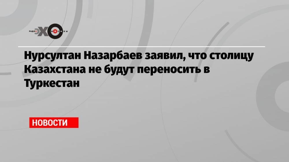 Нурсултан Назарбаев заявил, что столицу Казахстана не будут переносить в Туркестан