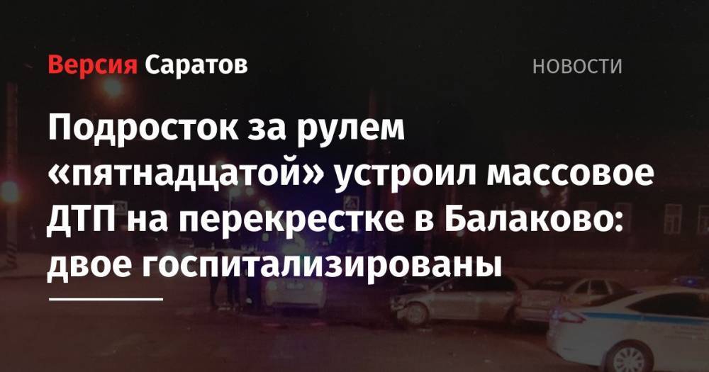 Подросток за рулем «пятнадцатой» устроил массовое ДТП на перекрестке в Балаково: двое госпитализированы