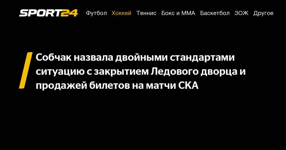 Собчак назвала двойными стандартами ситуацию с закрытием Ледового дворца и продажей билетов на матчи СКА