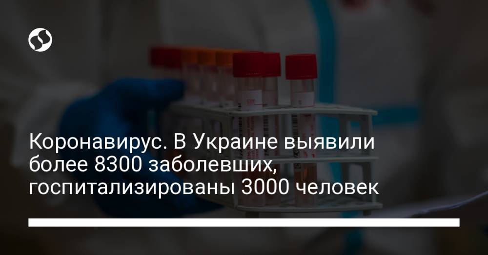 Коронавирус. В Украине выявили более 8300 заболевших, госпитализированы 3000 человек