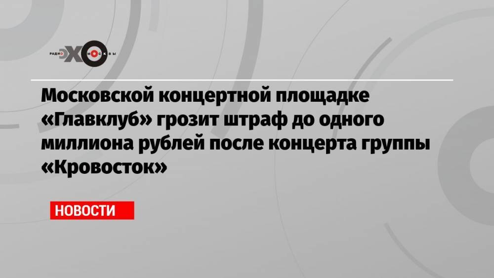 Московской концертной площадке «Главклуб» грозит штраф до одного миллиона рублей после концерта группы «Кровосток»