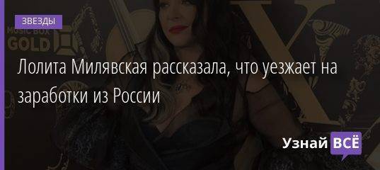 Лолита Милявская рассказала, что уезжает на заработки из России