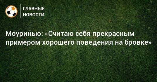 Моуринью: «Считаю себя прекрасным примером хорошего поведения на бровке»