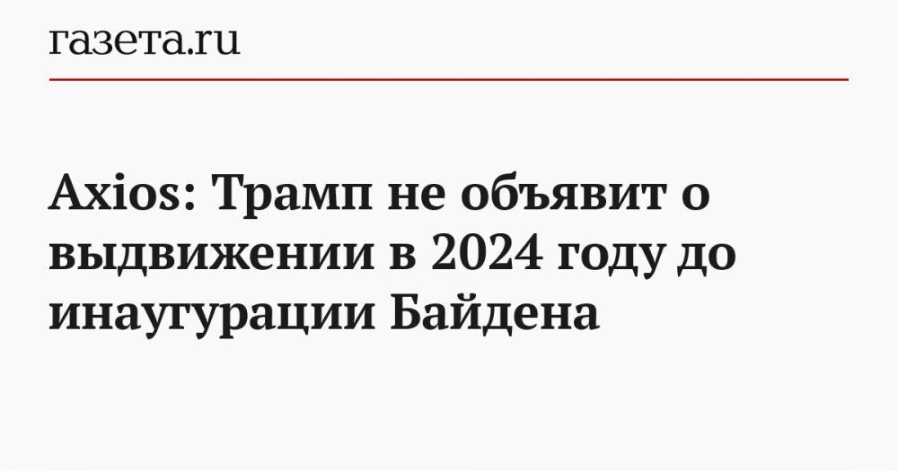 Axios: Трамп не объявит о выдвижении в 2024 году до инаугурации Байдена