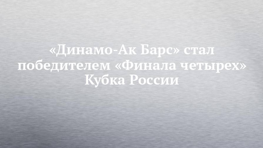 «Динамо-Ак Барс» стал победителем «Финала четырех» Кубка России