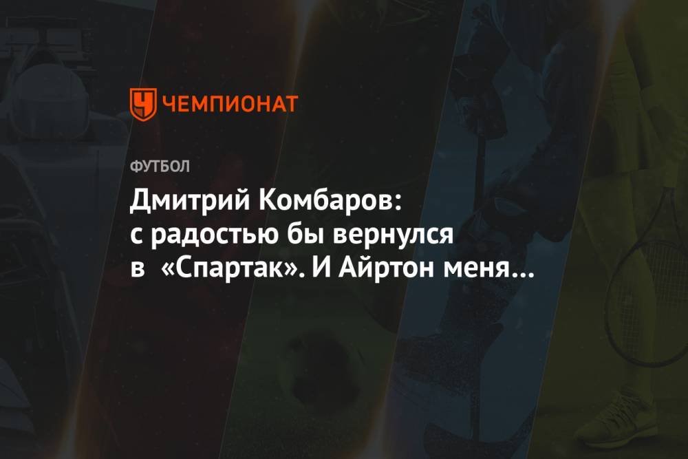 Дмитрий Комбаров: с радостью бы вернулся в «Спартак». И Айртон меня не пугает