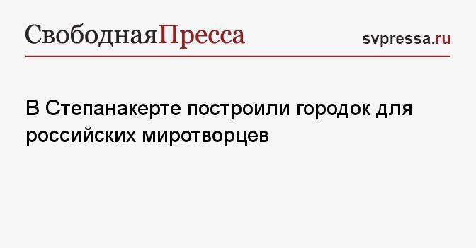 В Степанакерте построили городок для российских миротворцев