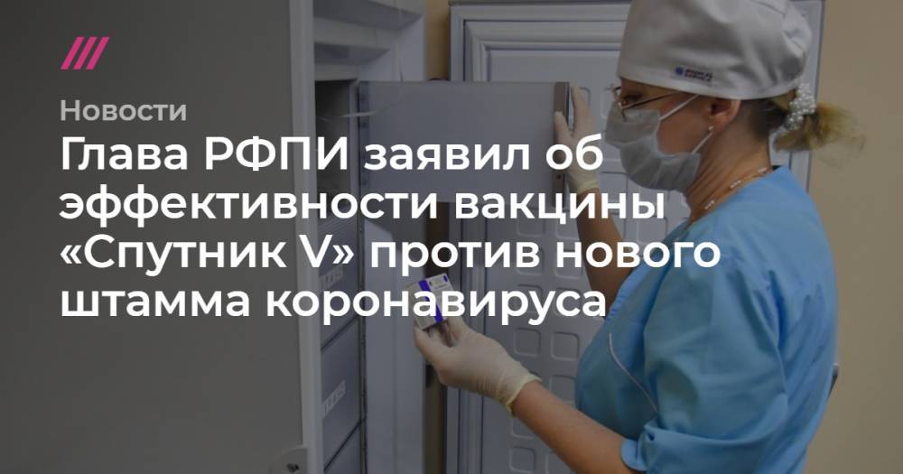 Глава РФПИ заявил об эффективности вакцины «Спутник V» против нового штамма коронавируса
