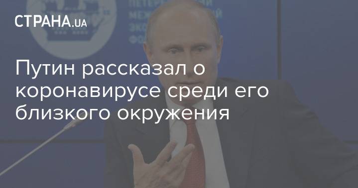 Путин рассказал о коронавирусе среди его близкого окружения