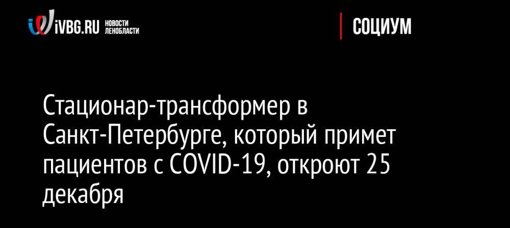Стационар-трансформер в Санкт-Петербурге, который примет пациентов с COVID-19, откроют 25 декабря