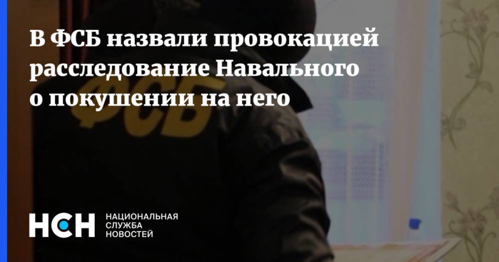 В ФСБ назвали провокацией расследование Навального о покушении на него