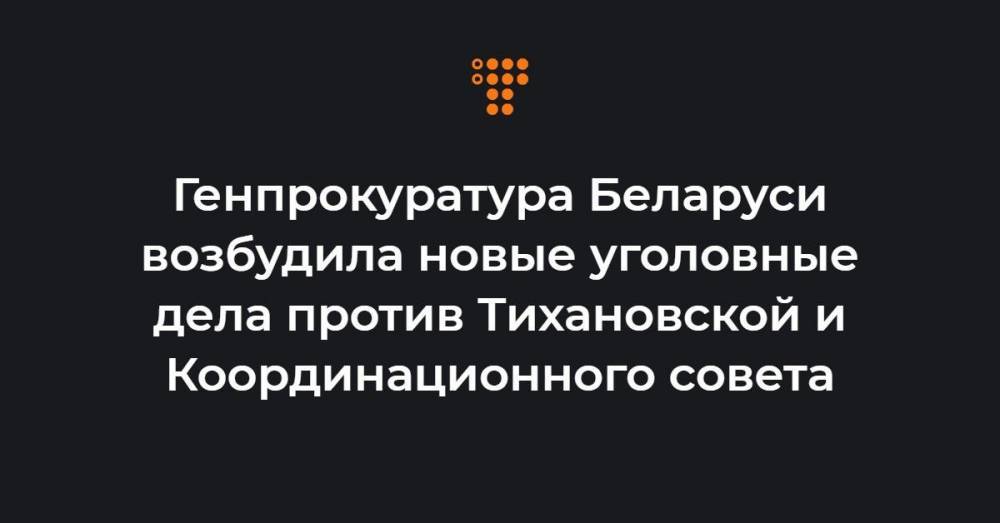 Генпрокуратура Беларуси возбудила новые уголовные дела против Тихановской и Координационного совета