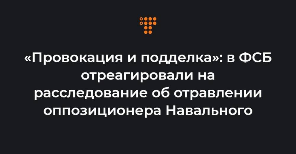 «Провокация и подделка»: в ФСБ отреагировали на расследование об отравлении оппозиционера Навального