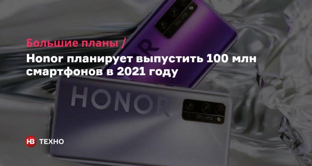 Большие планы. Honor планирует выпустить 100 млн смартфонов в 2021 году
