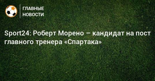 Sport24: Роберт Морено – кандидат на пост главного тренера «Спартака»