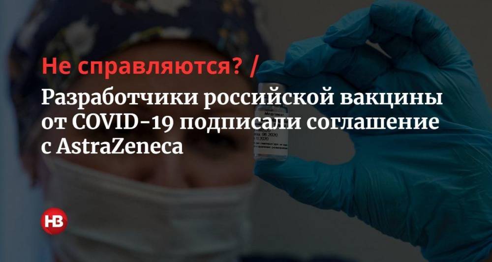Не справляются? Разработчики российской вакцины от COVID-19 подписали соглашение с AstraZeneca