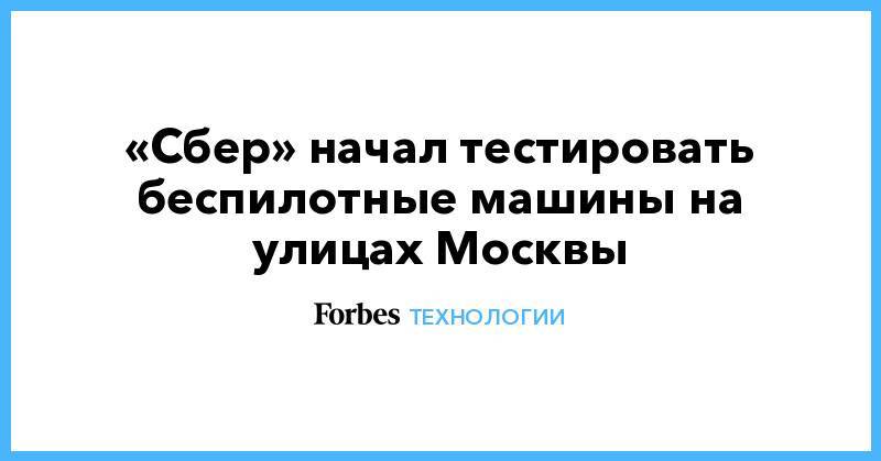 «Сбер» начал тестировать беспилотные машины на улицах Москвы