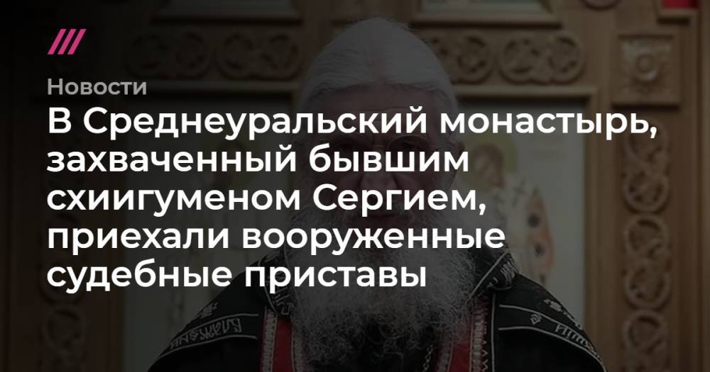 В Среднеуральский монастырь, захваченный бывшим схиигуменом Сергием, приехали вооруженные судебные приставы