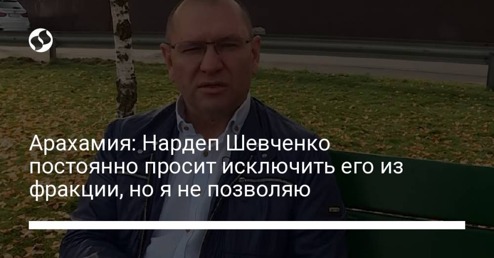 Арахамия: Нардеп Шевченко постоянно просит исключить его из фракции, но я не позволяю