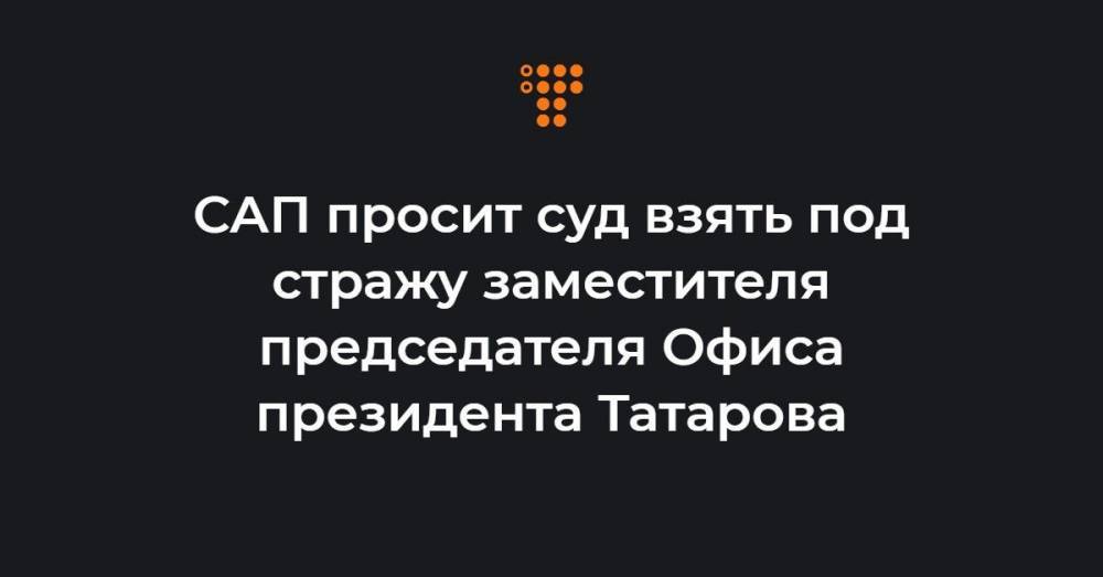 САП просит суд взять под стражу заместителя председателя Офиса президента Татарова