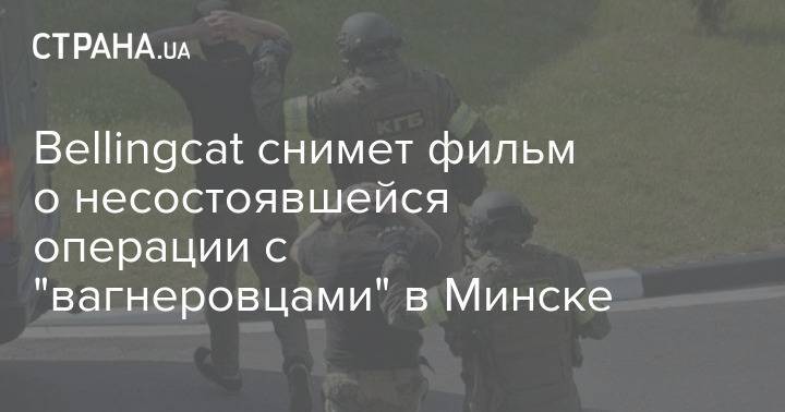 Bellingcat снимет фильм о несостоявшейся операции с "вагнеровцами" в Минске