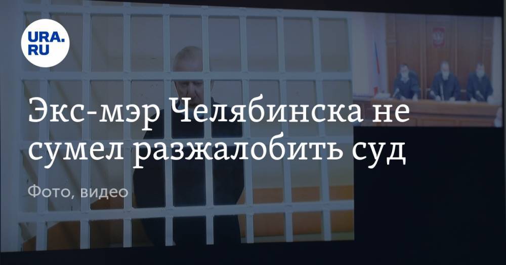 Экс-мэр Челябинска не сумел разжалобить суд. Фото, видео