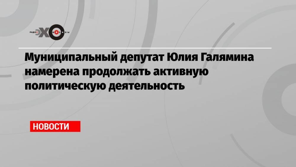 Муниципальный депутат Юлия Галямина намерена продолжать активную политическую деятельность