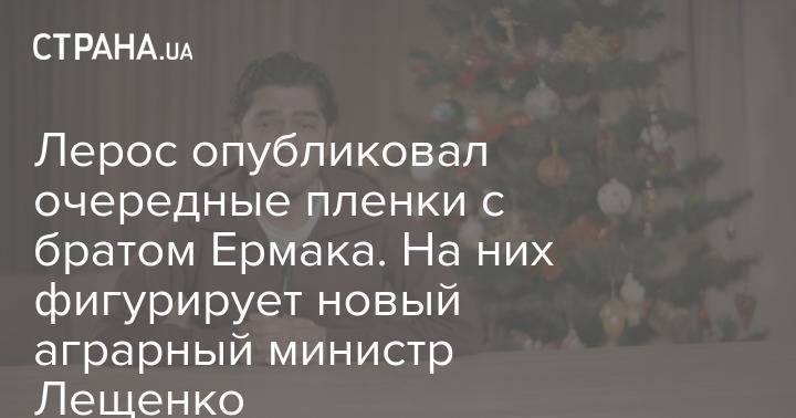 Лерос опубликовал новые "пленки Ермака". На них фигурирует новый аграрный министр Лещенко