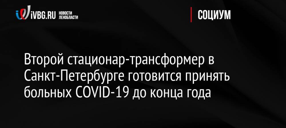 Второй стационар-трансформер в Санкт-Петербурге готовится принять больных СOVID-19 до конца года