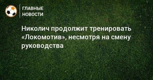 Николич продолжит тренировать «Локомотив», несмотря на смену руководства