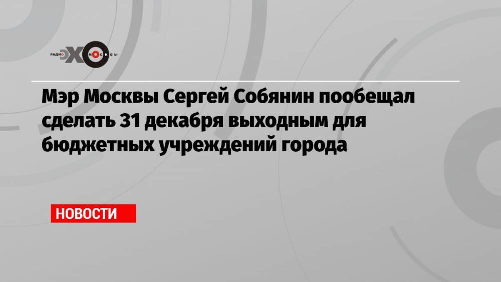 Мэр Москвы Сергей Собянин пообещал сделать 31 декабря выходным для бюджетных учреждений города